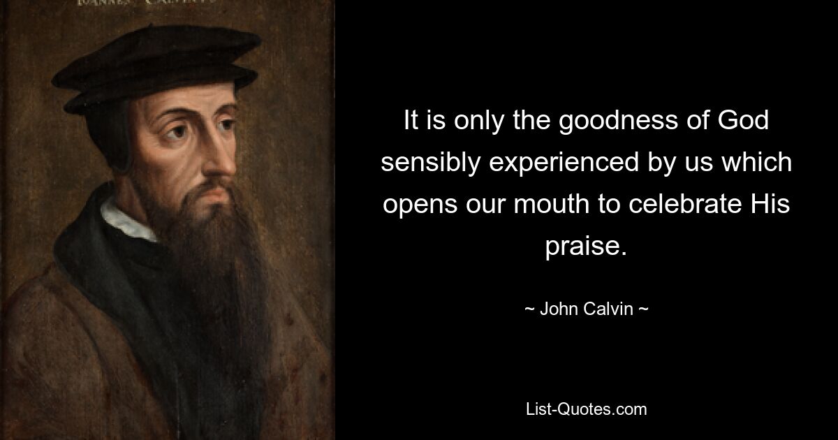 It is only the goodness of God sensibly experienced by us which opens our mouth to celebrate His praise. — © John Calvin