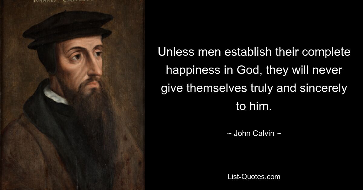 Unless men establish their complete happiness in God, they will never give themselves truly and sincerely to him. — © John Calvin