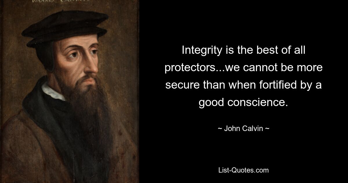 Integrity is the best of all protectors...we cannot be more secure than when fortified by a good conscience. — © John Calvin