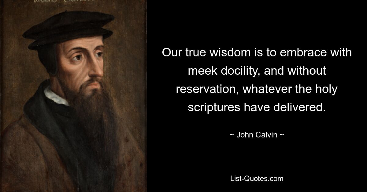 Our true wisdom is to embrace with meek docility, and without reservation, whatever the holy scriptures have delivered. — © John Calvin