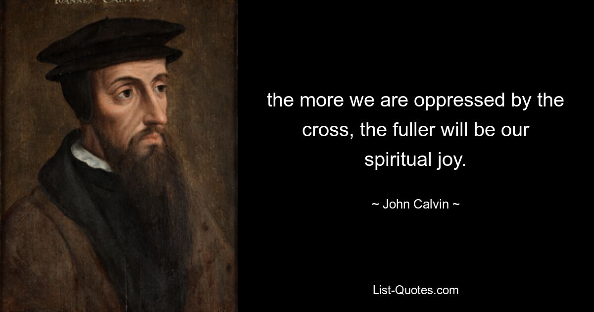 the more we are oppressed by the cross, the fuller will be our spiritual joy. — © John Calvin