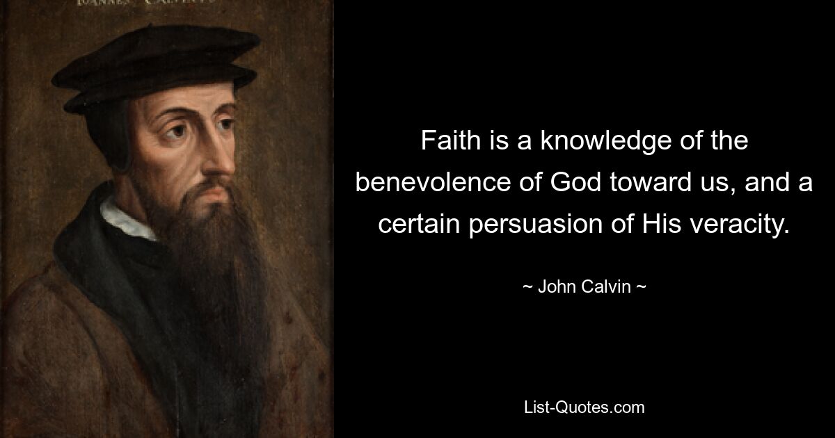 Faith is a knowledge of the benevolence of God toward us, and a certain persuasion of His veracity. — © John Calvin