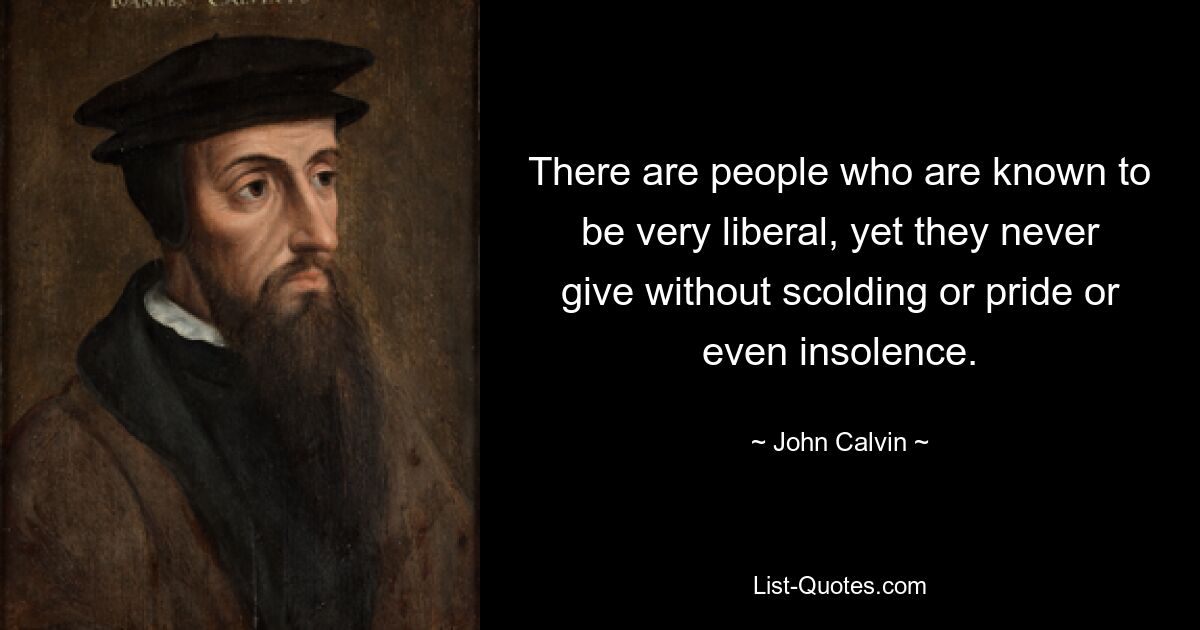 There are people who are known to be very liberal, yet they never give without scolding or pride or even insolence. — © John Calvin