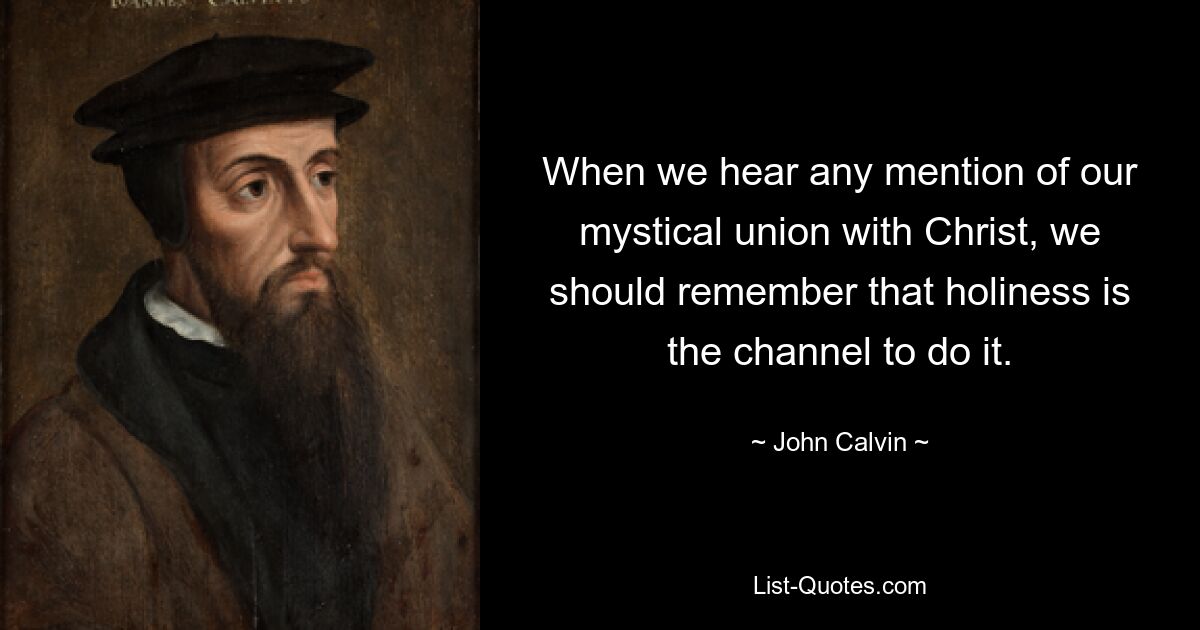 When we hear any mention of our mystical union with Christ, we should remember that holiness is the channel to do it. — © John Calvin