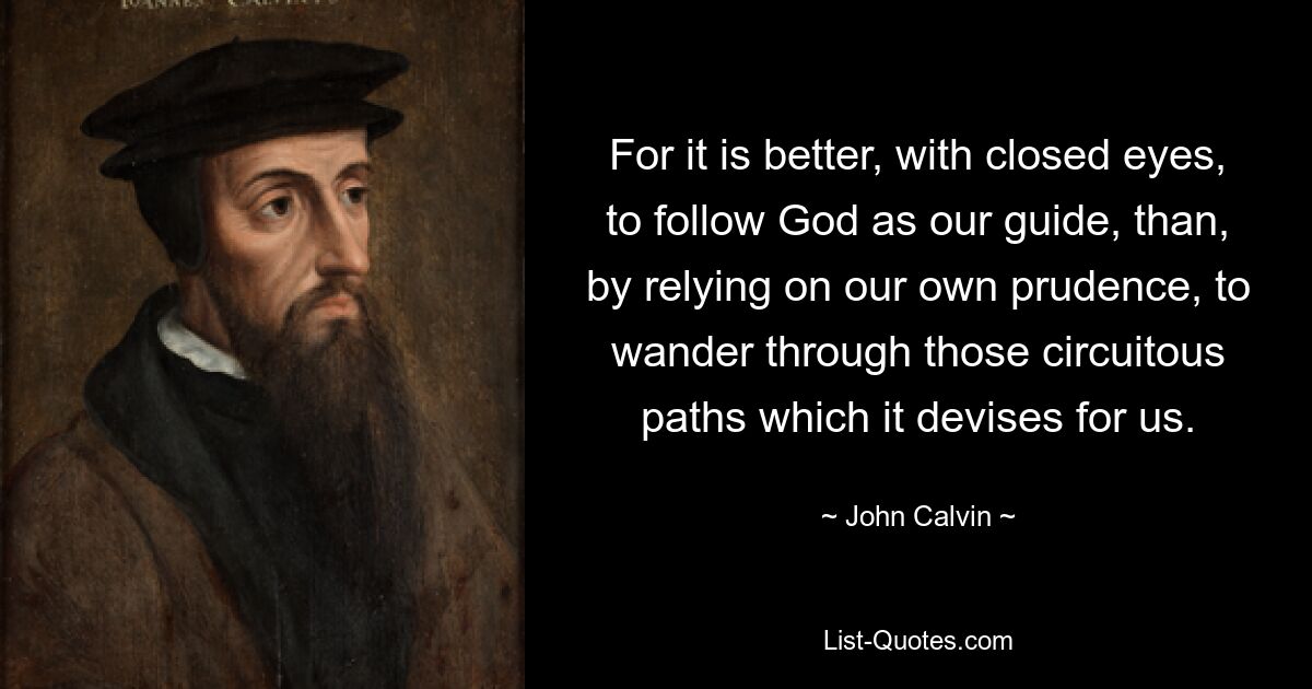 For it is better, with closed eyes, to follow God as our guide, than, by relying on our own prudence, to wander through those circuitous paths which it devises for us. — © John Calvin