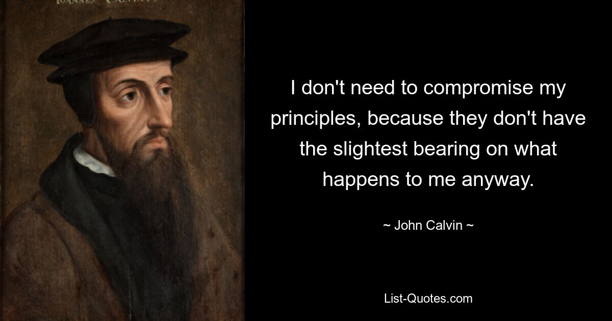 I don't need to compromise my principles, because they don't have the slightest bearing on what happens to me anyway. — © John Calvin