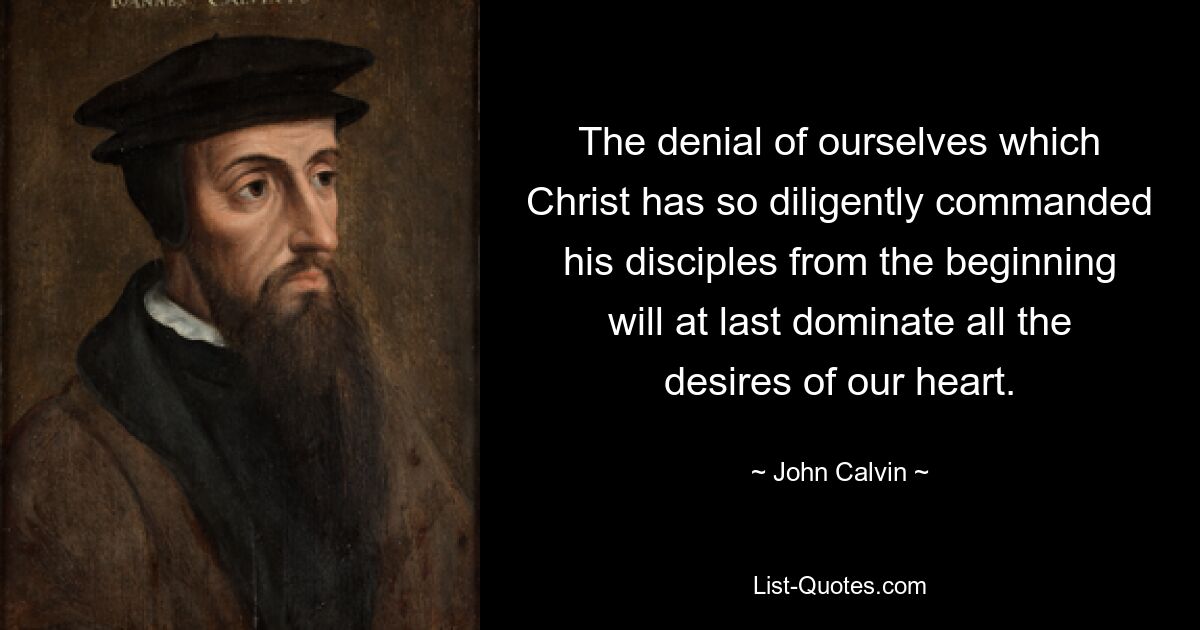 The denial of ourselves which Christ has so diligently commanded his disciples from the beginning will at last dominate all the desires of our heart. — © John Calvin