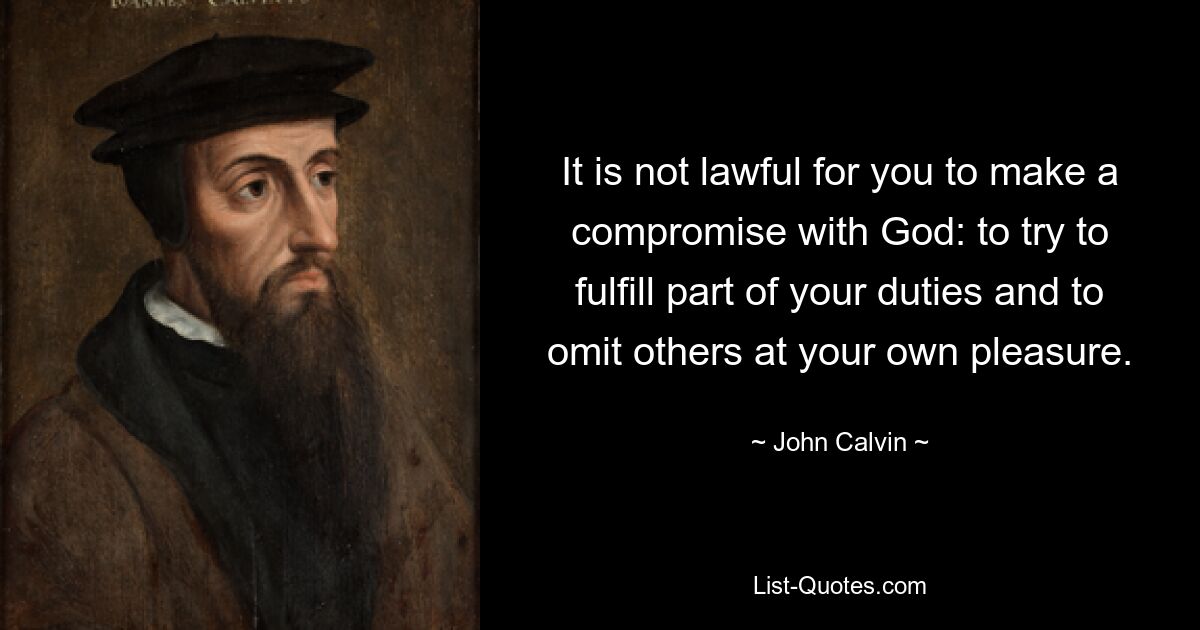 It is not lawful for you to make a compromise with God: to try to fulfill part of your duties and to omit others at your own pleasure. — © John Calvin