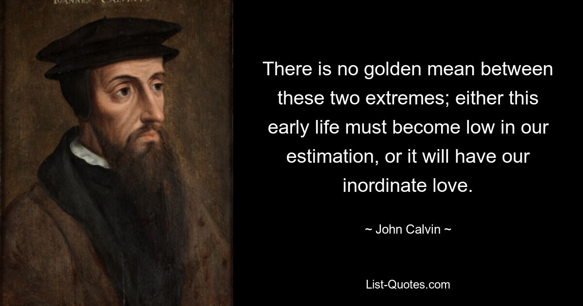 There is no golden mean between these two extremes; either this early life must become low in our estimation, or it will have our inordinate love. — © John Calvin