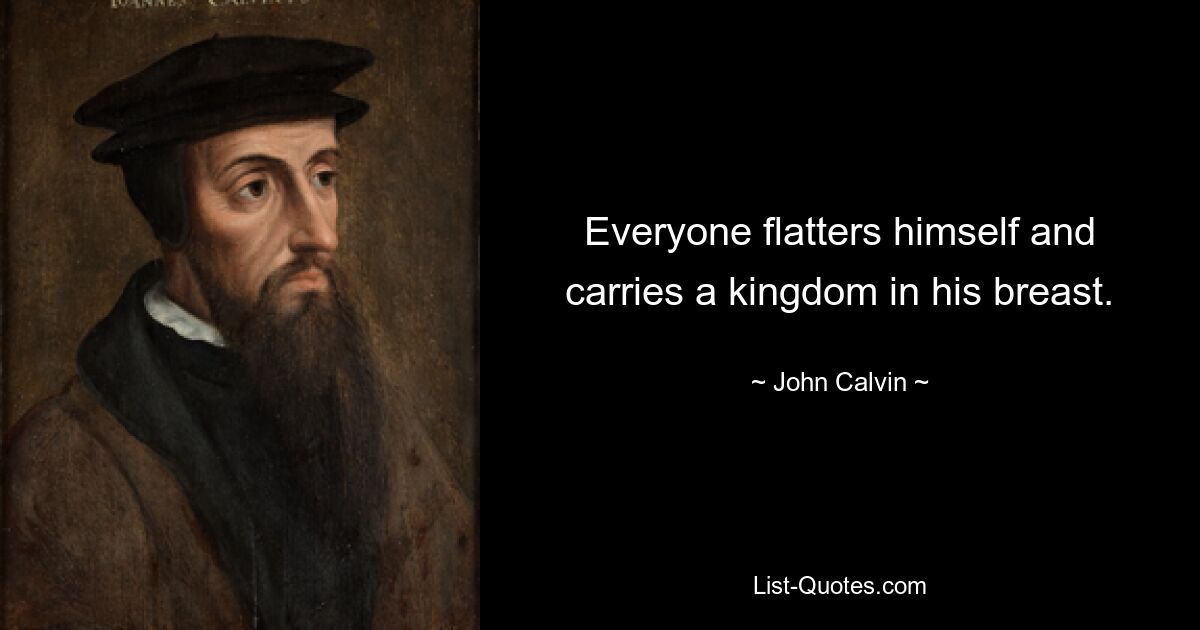 Everyone flatters himself and carries a kingdom in his breast. — © John Calvin