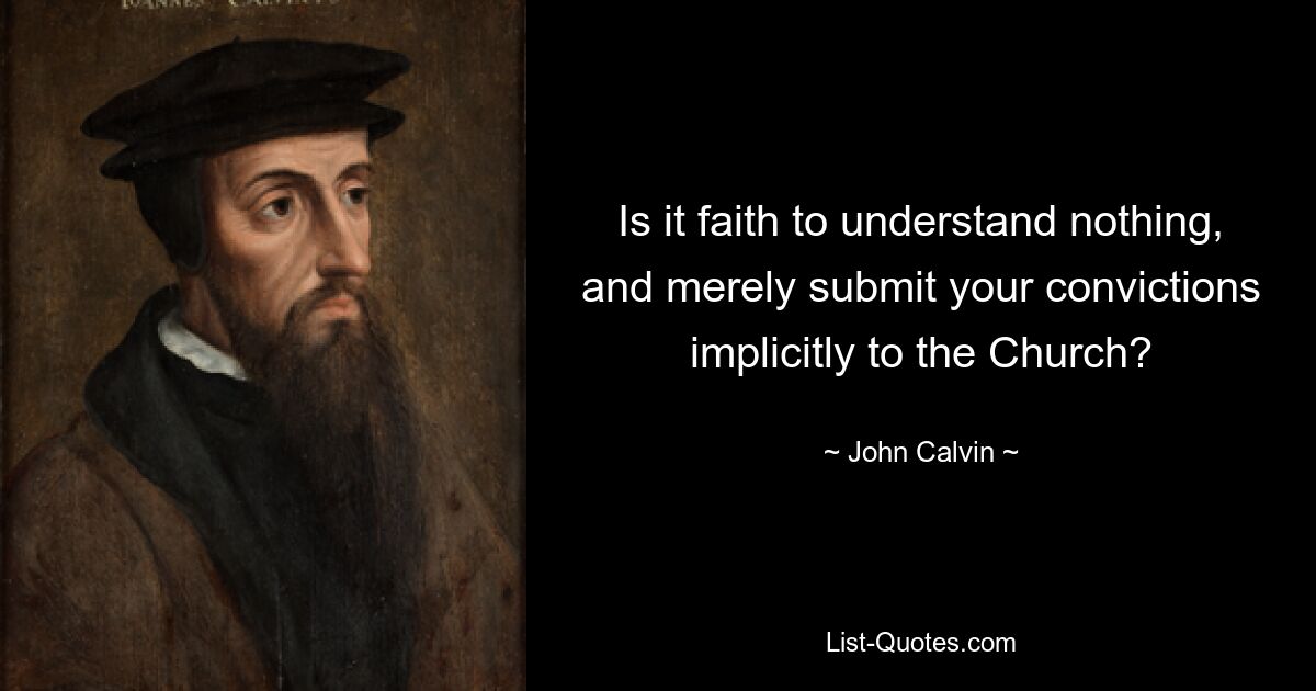 Is it faith to understand nothing, and merely submit your convictions implicitly to the Church? — © John Calvin