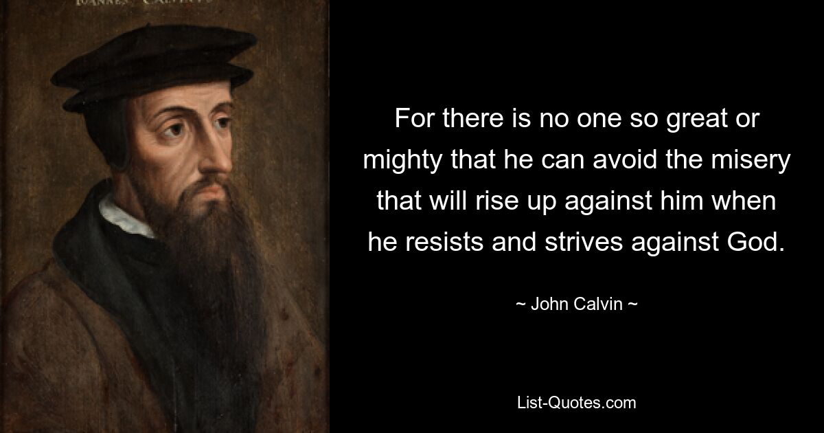 For there is no one so great or mighty that he can avoid the misery that will rise up against him when he resists and strives against God. — © John Calvin