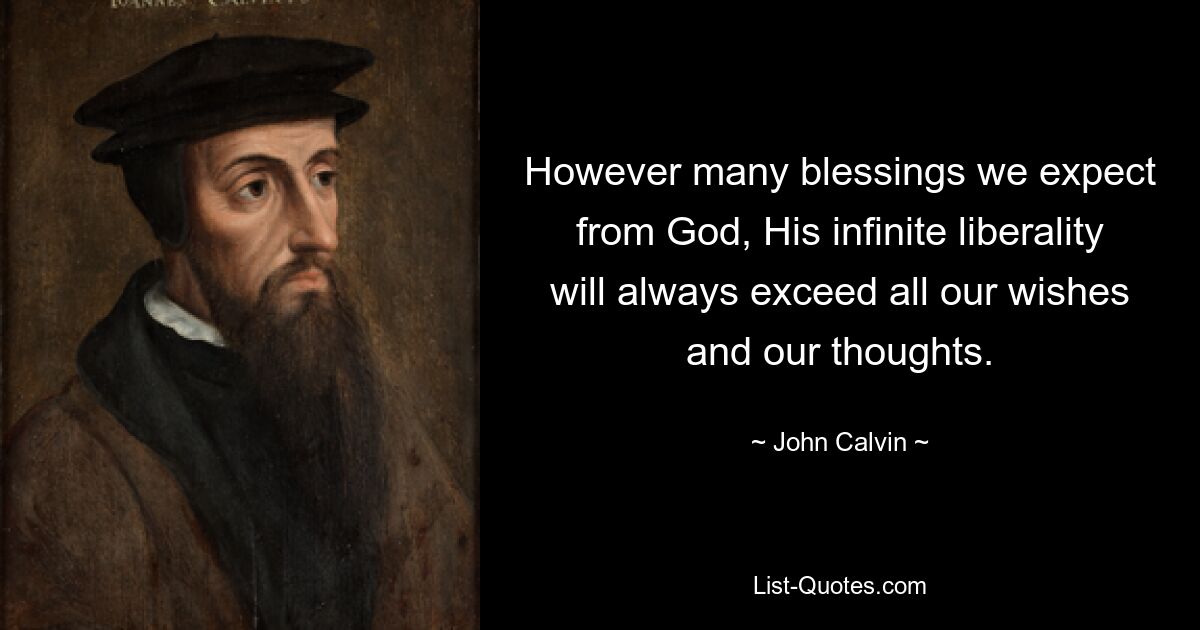 However many blessings we expect from God, His infinite liberality will always exceed all our wishes and our thoughts. — © John Calvin