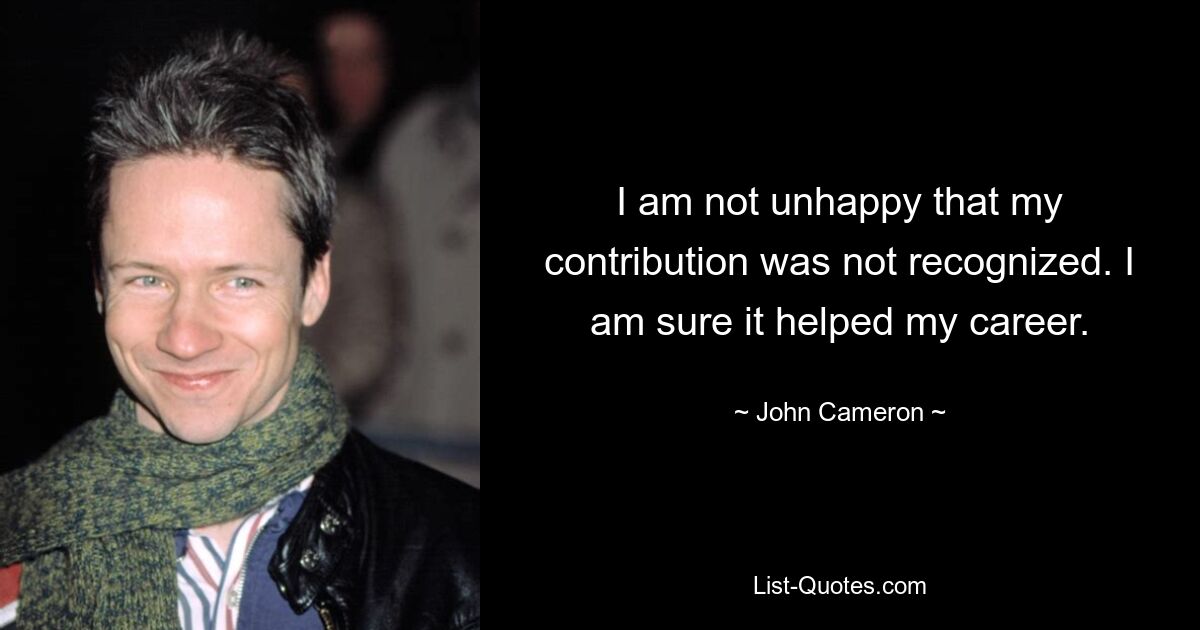 I am not unhappy that my contribution was not recognized. I am sure it helped my career. — © John Cameron