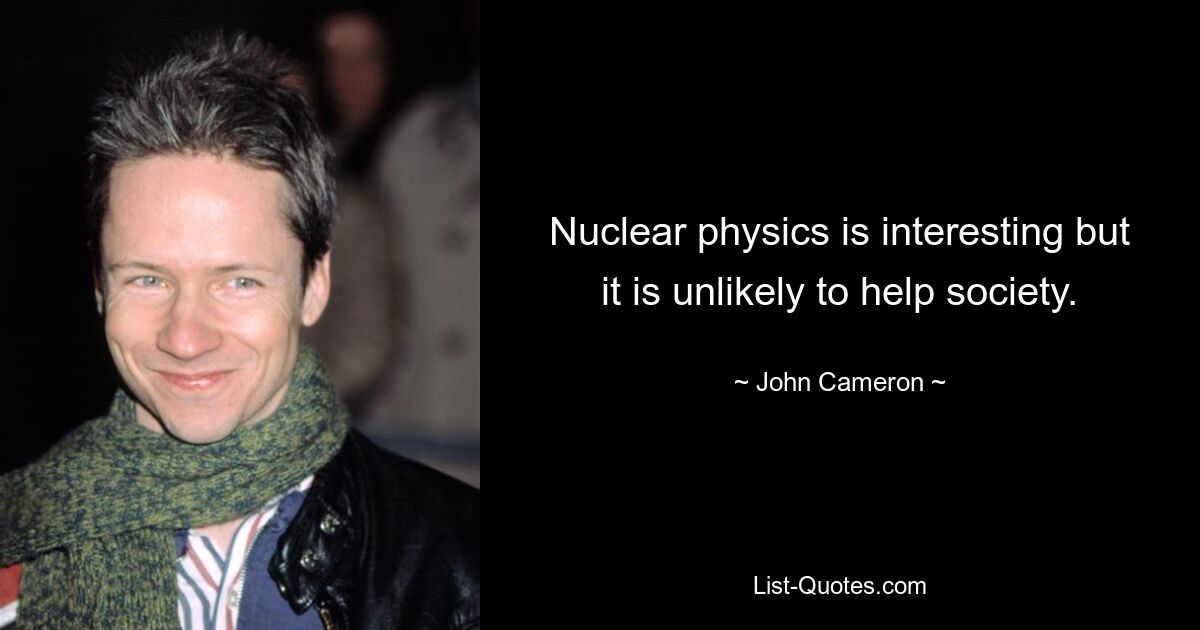 Nuclear physics is interesting but it is unlikely to help society. — © John Cameron