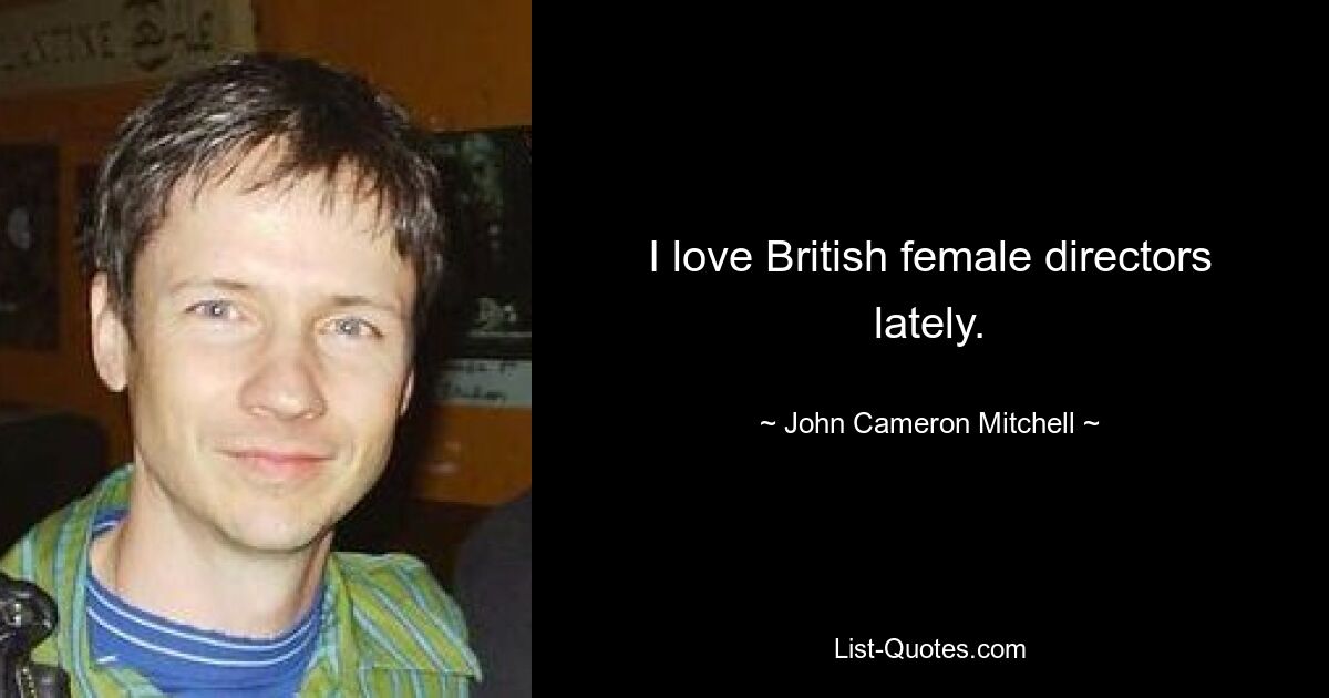 I love British female directors lately. — © John Cameron Mitchell