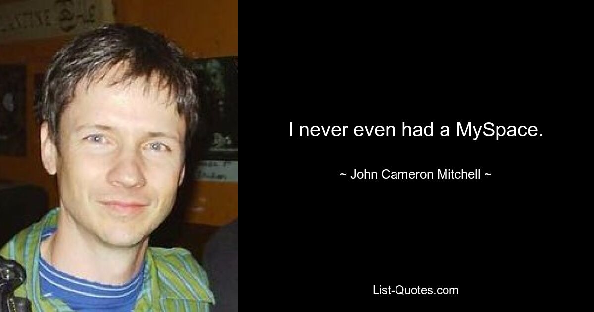 I never even had a MySpace. — © John Cameron Mitchell