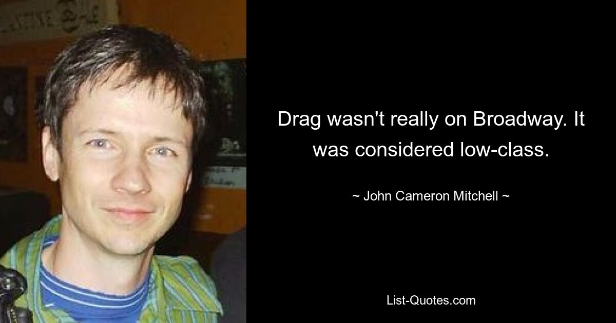 Drag wasn't really on Broadway. It was considered low-class. — © John Cameron Mitchell