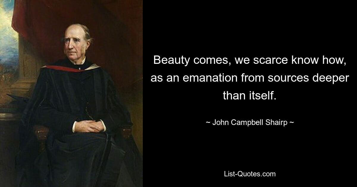 Beauty comes, we scarce know how, as an emanation from sources deeper than itself. — © John Campbell Shairp