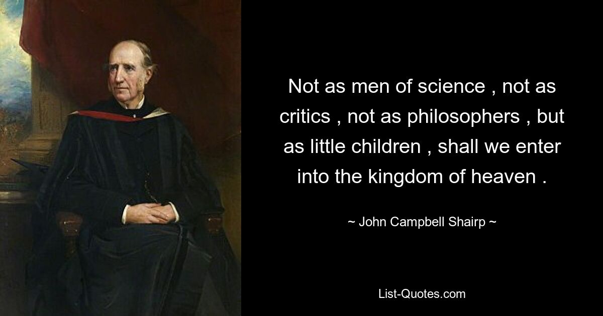 Not as men of science , not as critics , not as philosophers , but as little children , shall we enter into the kingdom of heaven . — © John Campbell Shairp