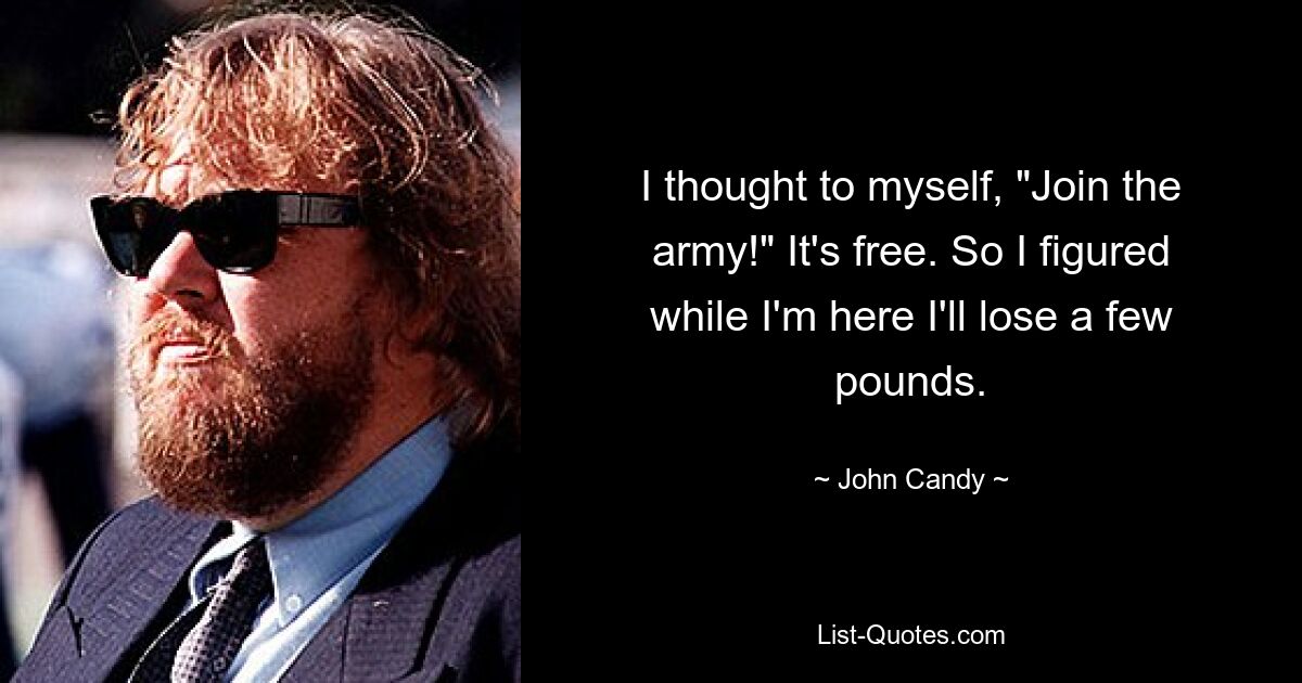 I thought to myself, "Join the army!" It's free. So I figured while I'm here I'll lose a few pounds. — © John Candy