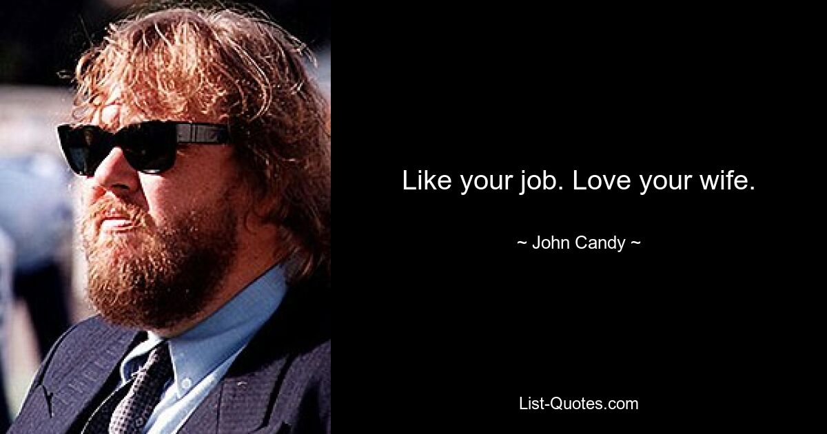 Like your job. Love your wife. — © John Candy