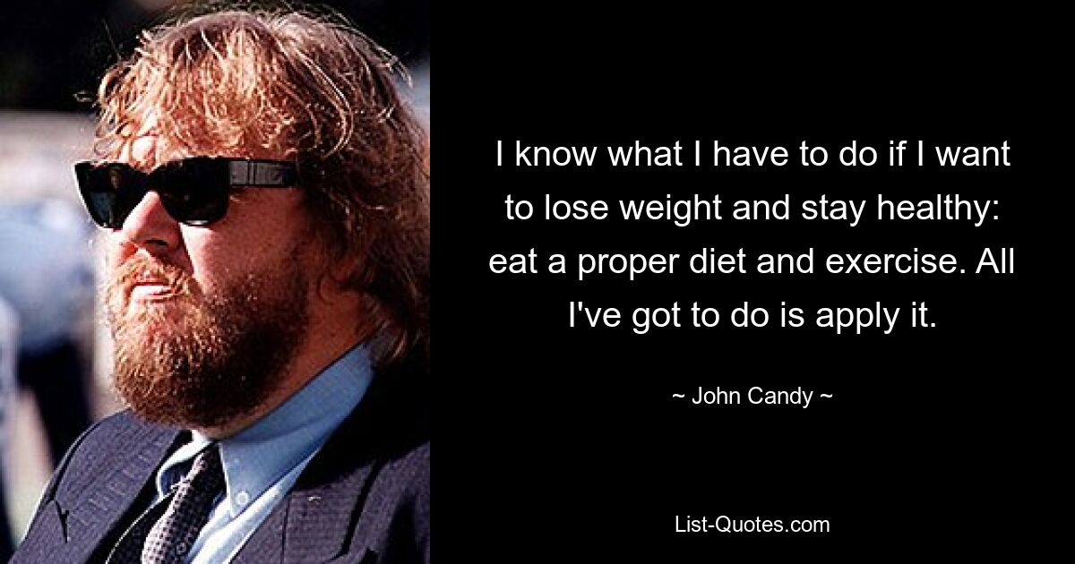 I know what I have to do if I want to lose weight and stay healthy: eat a proper diet and exercise. All I've got to do is apply it. — © John Candy