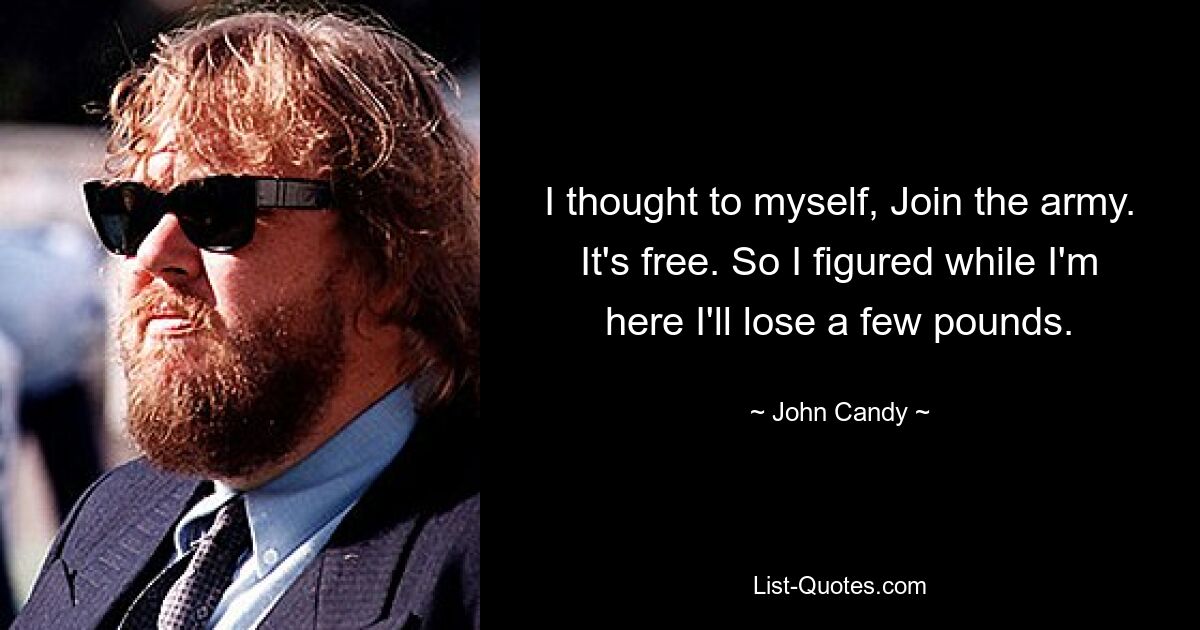 I thought to myself, Join the army. It's free. So I figured while I'm here I'll lose a few pounds. — © John Candy