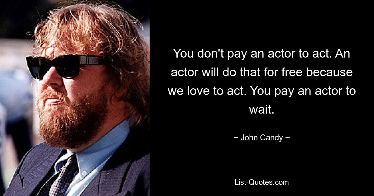 You don't pay an actor to act. An actor will do that for free because we love to act. You pay an actor to wait. — © John Candy