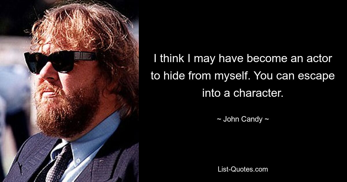 I think I may have become an actor to hide from myself. You can escape into a character. — © John Candy