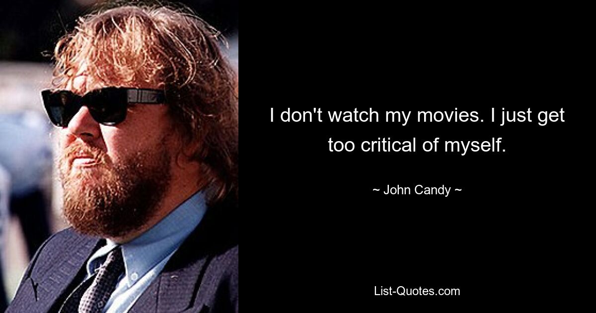 I don't watch my movies. I just get too critical of myself. — © John Candy