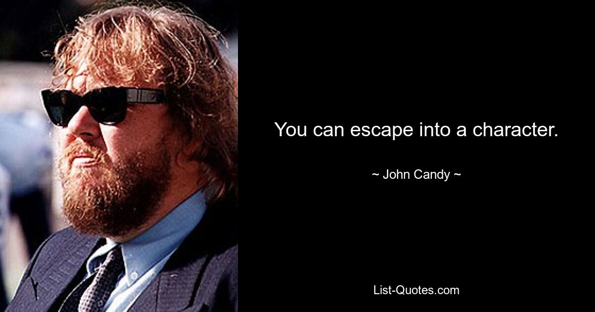 You can escape into a character. — © John Candy