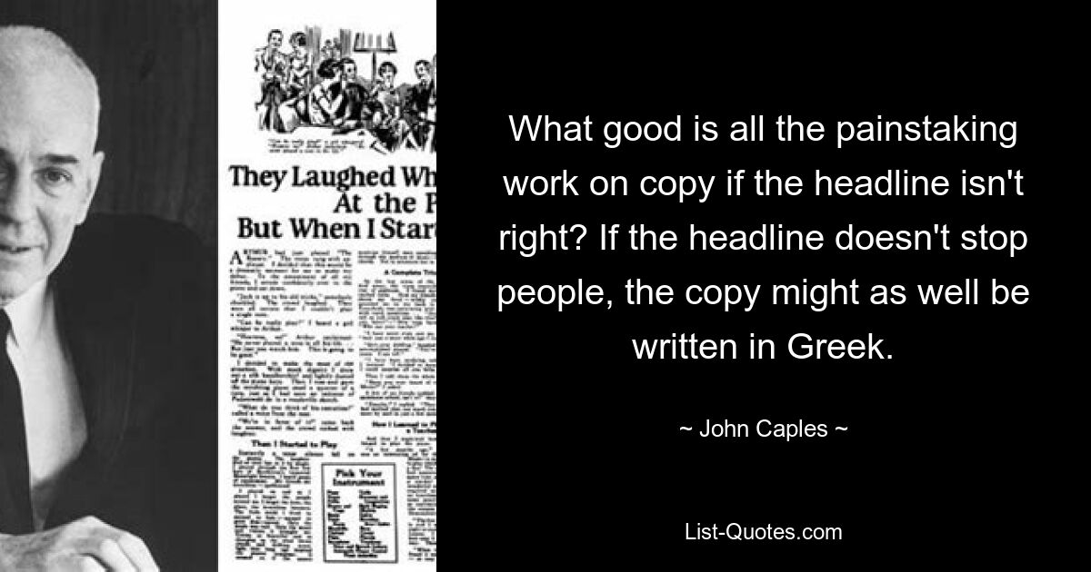 What good is all the painstaking work on copy if the headline isn't right? If the headline doesn't stop people, the copy might as well be written in Greek. — © John Caples