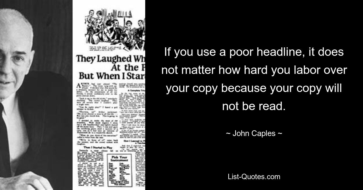 If you use a poor headline, it does not matter how hard you labor over your copy because your copy will not be read. — © John Caples