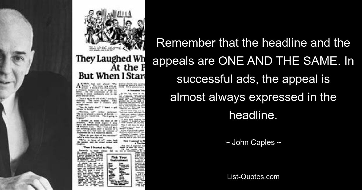 Remember that the headline and the appeals are ONE AND THE SAME. In successful ads, the appeal is almost always expressed in the headline. — © John Caples