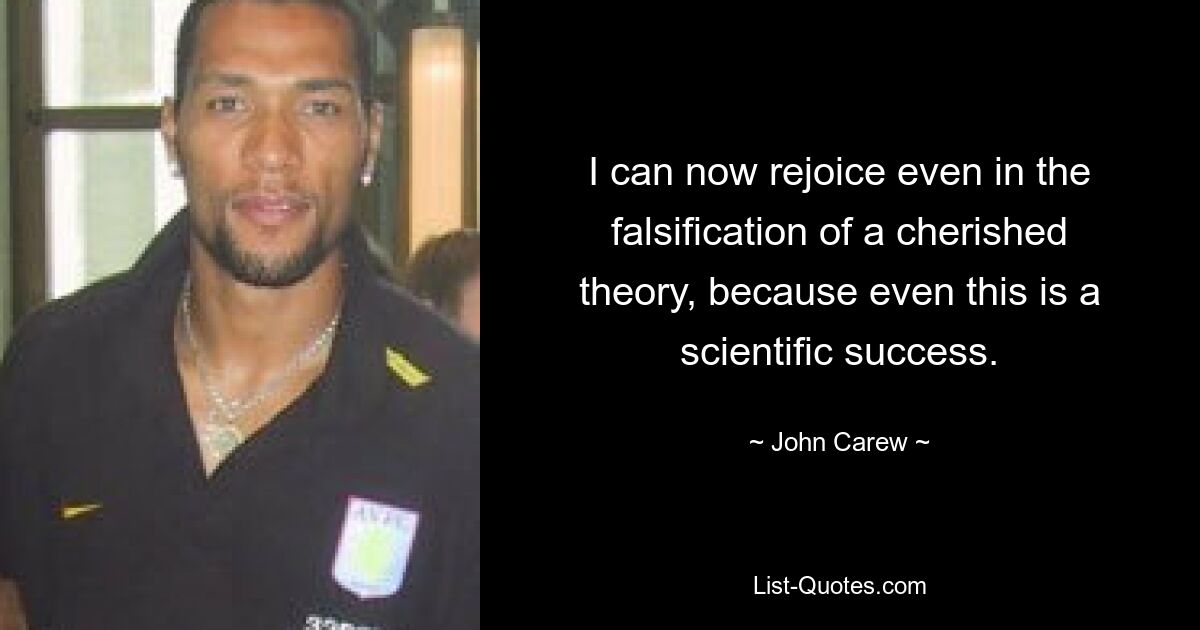 I can now rejoice even in the falsification of a cherished theory, because even this is a scientific success. — © John Carew