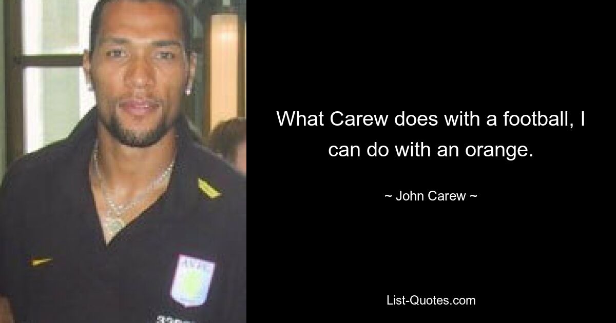 What Carew does with a football, I can do with an orange. — © John Carew