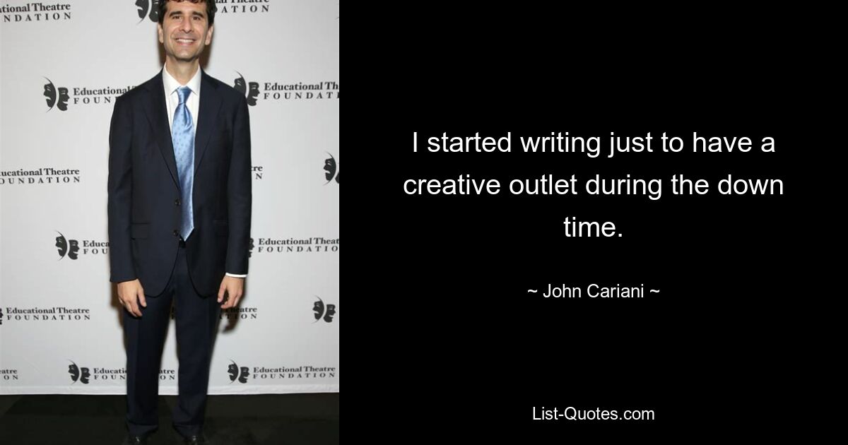 I started writing just to have a creative outlet during the down time. — © John Cariani