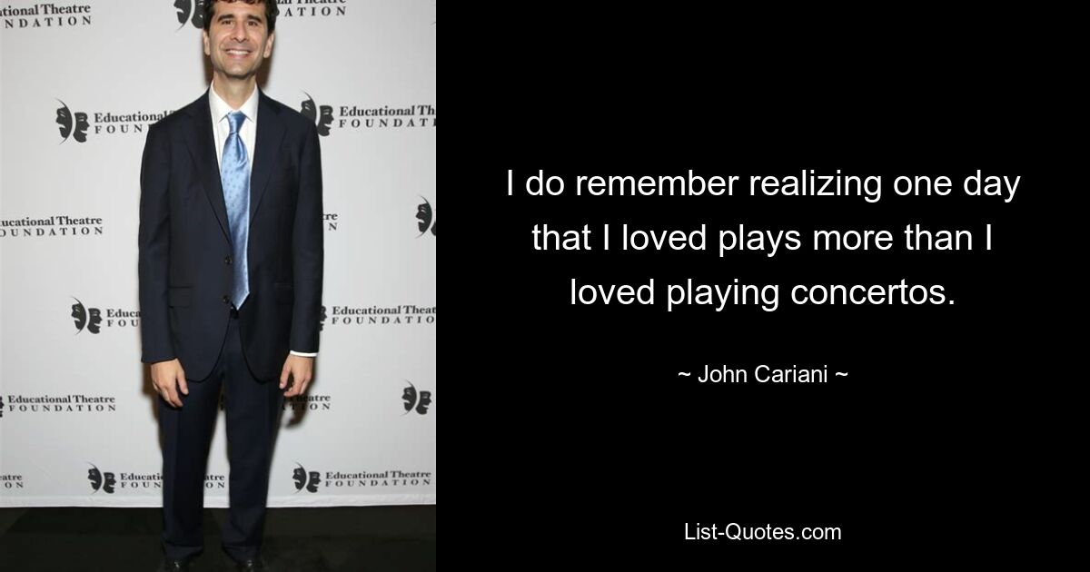 I do remember realizing one day that I loved plays more than I loved playing concertos. — © John Cariani