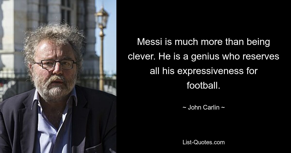 Messi is much more than being clever. He is a genius who reserves all his expressiveness for football. — © John Carlin