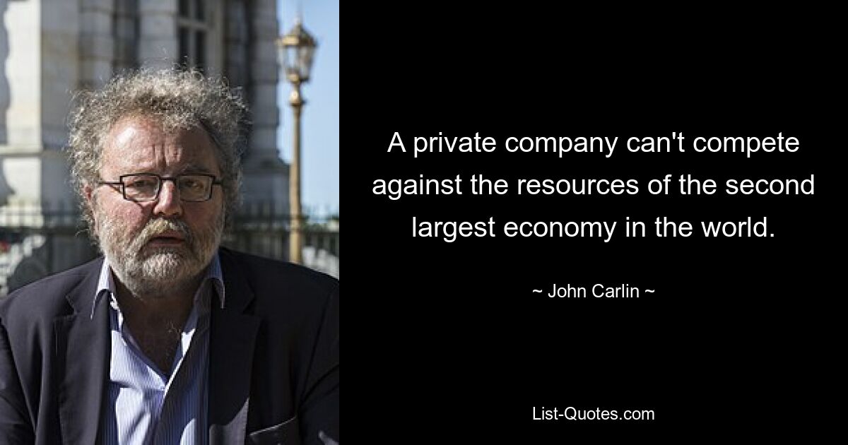 A private company can't compete against the resources of the second largest economy in the world. — © John Carlin