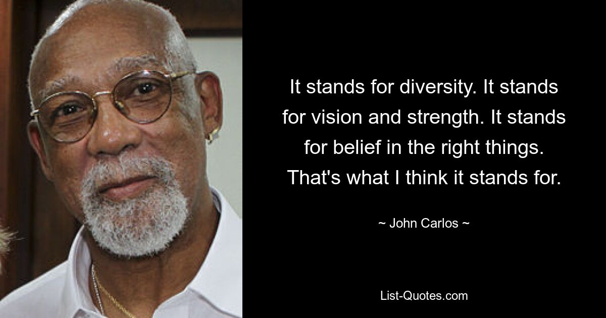 It stands for diversity. It stands for vision and strength. It stands for belief in the right things. That's what I think it stands for. — © John Carlos