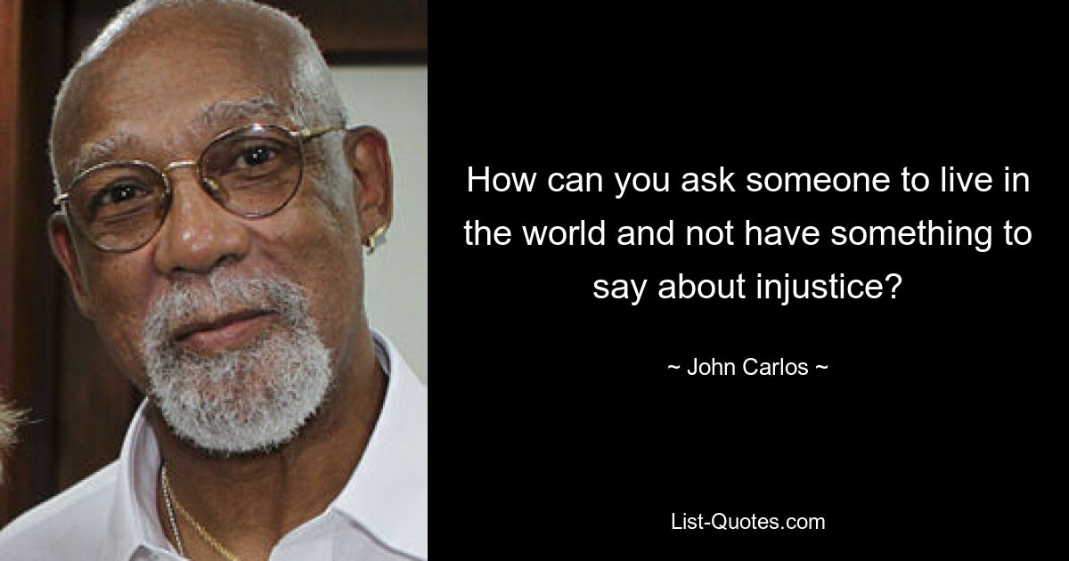 How can you ask someone to live in the world and not have something to say about injustice? — © John Carlos