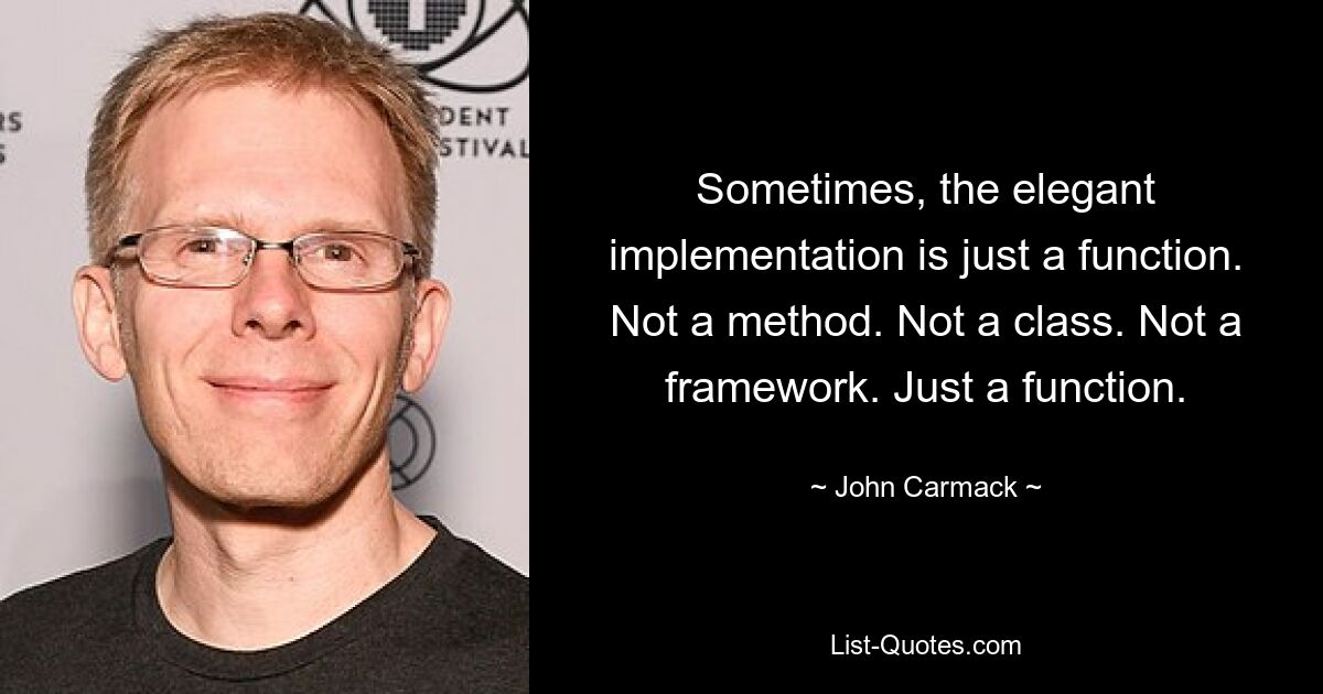 Sometimes, the elegant implementation is just a function. Not a method. Not a class. Not a framework. Just a function. — © John Carmack