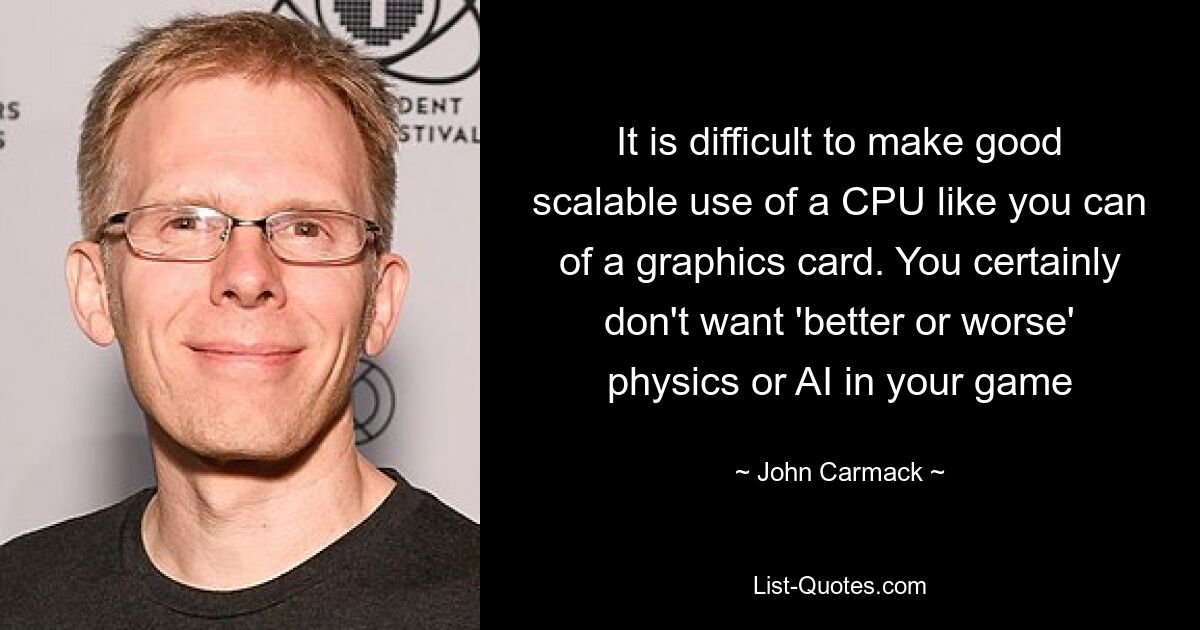 It is difficult to make good scalable use of a CPU like you can of a graphics card. You certainly don't want 'better or worse' physics or AI in your game — © John Carmack