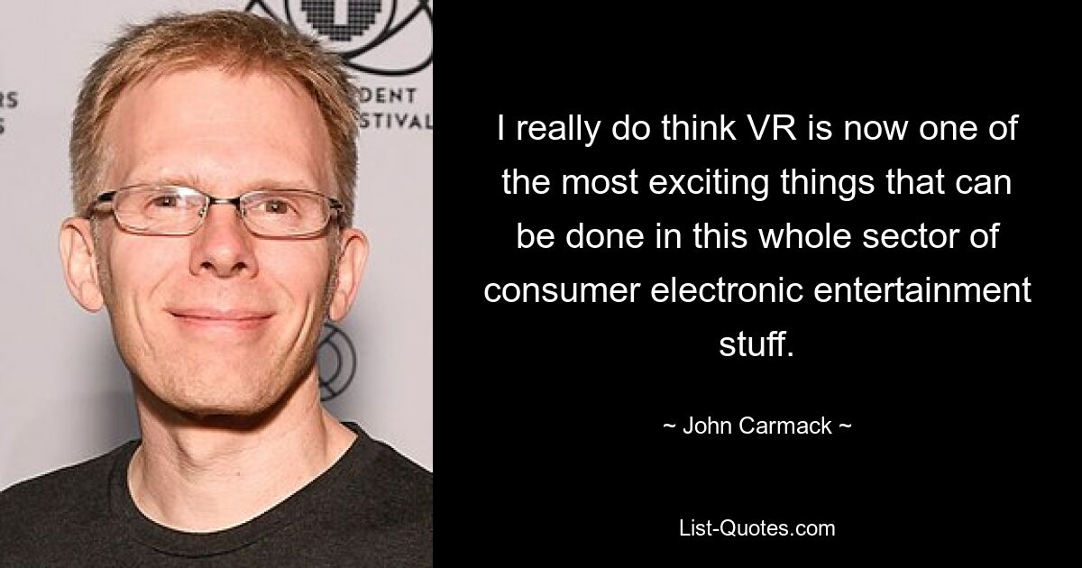 I really do think VR is now one of the most exciting things that can be done in this whole sector of consumer electronic entertainment stuff. — © John Carmack