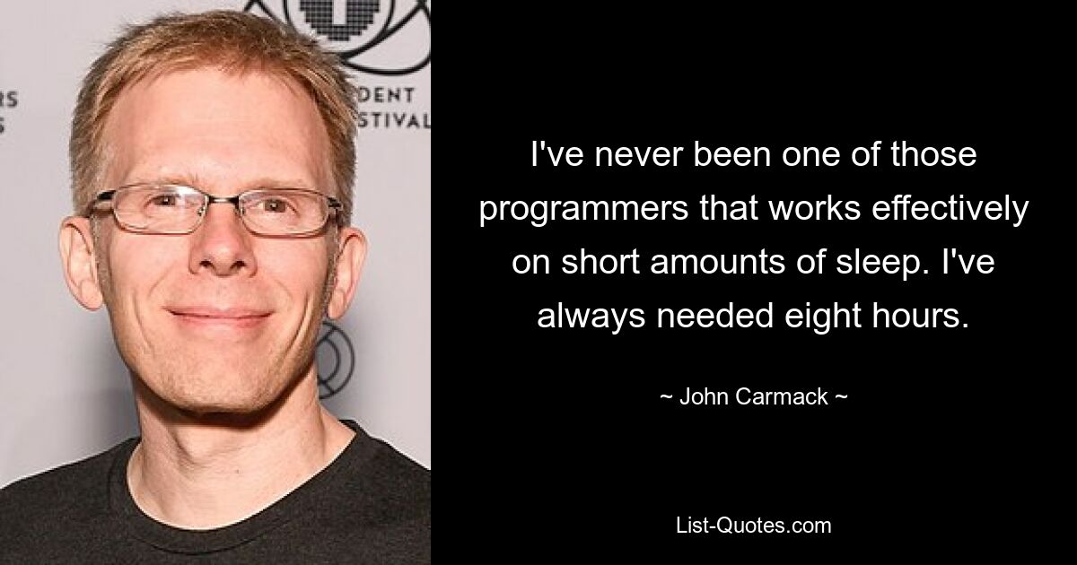 I've never been one of those programmers that works effectively on short amounts of sleep. I've always needed eight hours. — © John Carmack