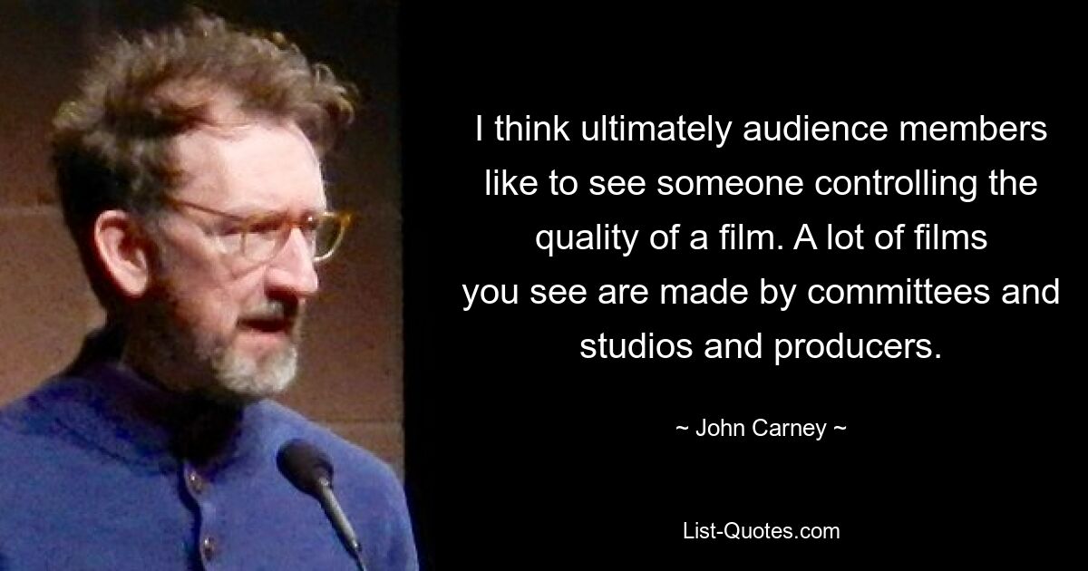 I think ultimately audience members like to see someone controlling the quality of a film. A lot of films you see are made by committees and studios and producers. — © John Carney