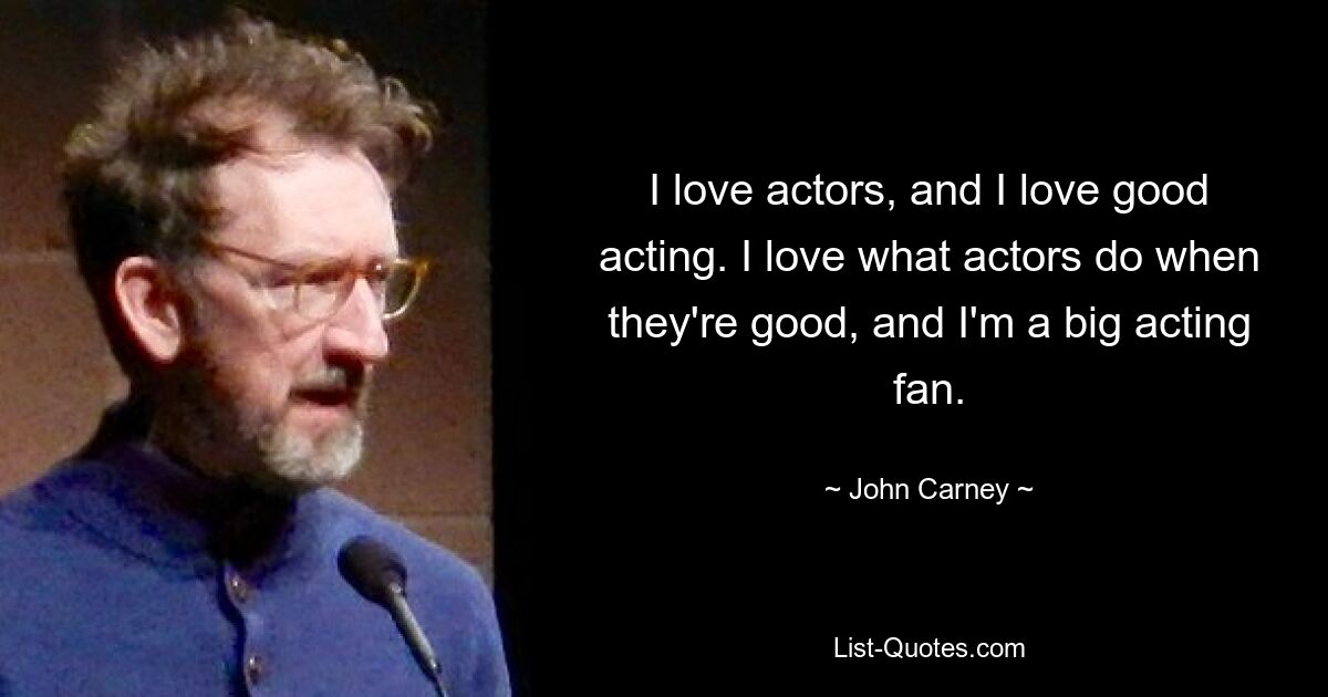 I love actors, and I love good acting. I love what actors do when they're good, and I'm a big acting fan. — © John Carney