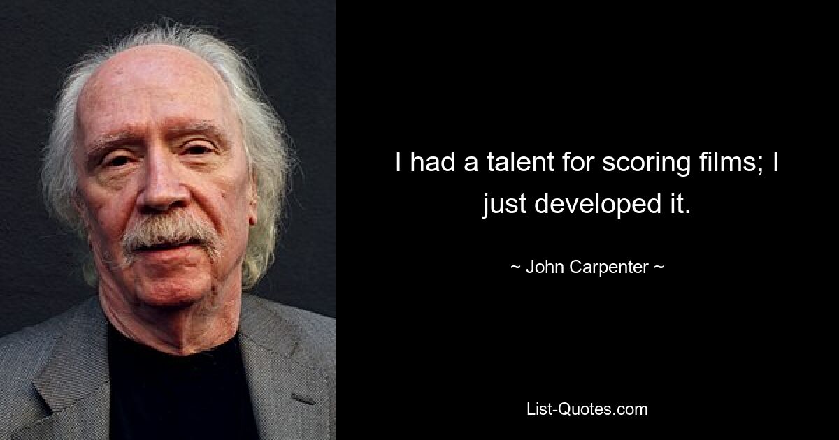 I had a talent for scoring films; I just developed it. — © John Carpenter